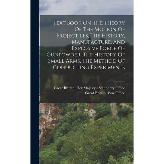 Text Book On The Theory Of The Motion Of Projectiles, The History, Manufacture, And Explosive Force Of Gunpowder, The Hi, (Hardcover)