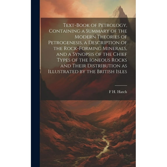 Text-book of Petrology, Containing a Summary of the Modern Theories of Petrogenesis, a Description of the Rock-forming Minerals, and a Synopsis of the Chief Types of the Igneous Rocks and Their Distri