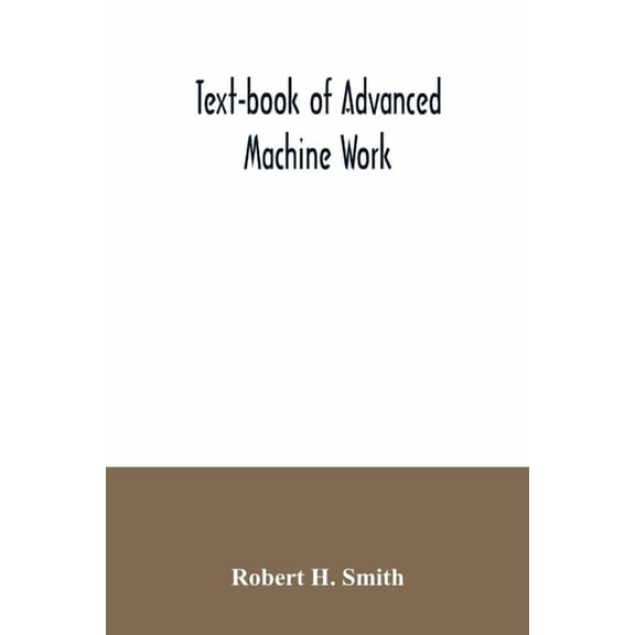 Text-book of advanced machine work; Prepared for Student in Technical, Manual Training, and Trade Schools, and for the A, (Paperback)