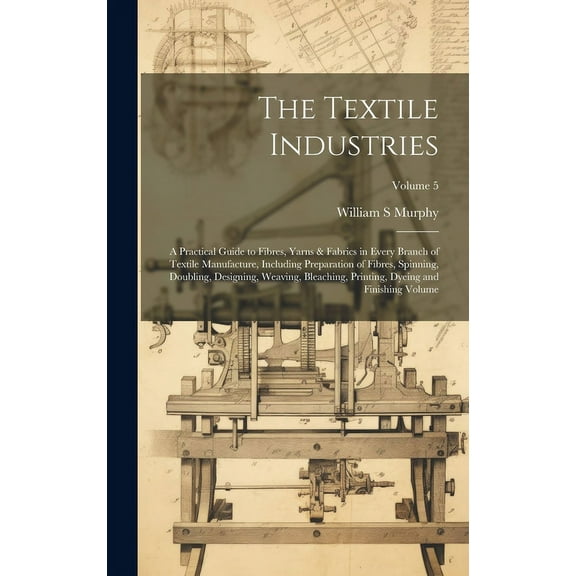 The Textile Industries : A Practical Guide to Fibres, Yarns & Fabrics in Every Branch of Textile Manufacture, Including Preparation of Fibres, Spinning, Doubling, Designing, Weaving, Bleaching, Printing, Dyeing and Finishing Volume; Volume 5 (Hardcover)