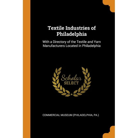 Textile Industries of Philadelphia: With a Directory of the Textile and Yarn Manufacturers Located in Philadelphia Paperback 034410074X 9780344100741 Commercial Museum Philadelphia, Pa