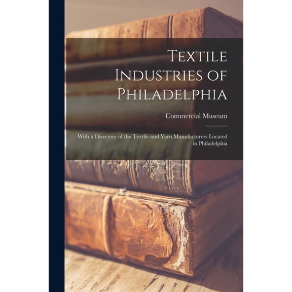 Textile Industries of Philadelphia : With a Directory of the Textile and Yarn Manufacturers Located in Philadelphia (Paperback)