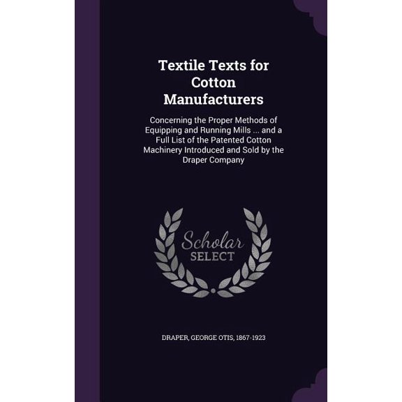 Textile Texts for Cotton Manufacturers : Concerning the Proper Methods of Equipping and Running Mills ... and a Full List of the Patented Cotton Machinery Introduced and Sold by the Draper Company (Hardcover)