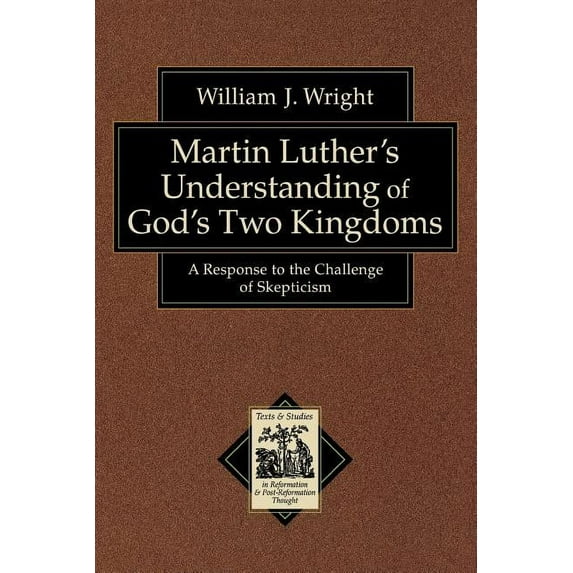 Texts and Studies in Reformation and Pos Martin Luther's Understanding of God's Two Kingdoms: A Response to the Challenge of Skepticism, (Paperback)