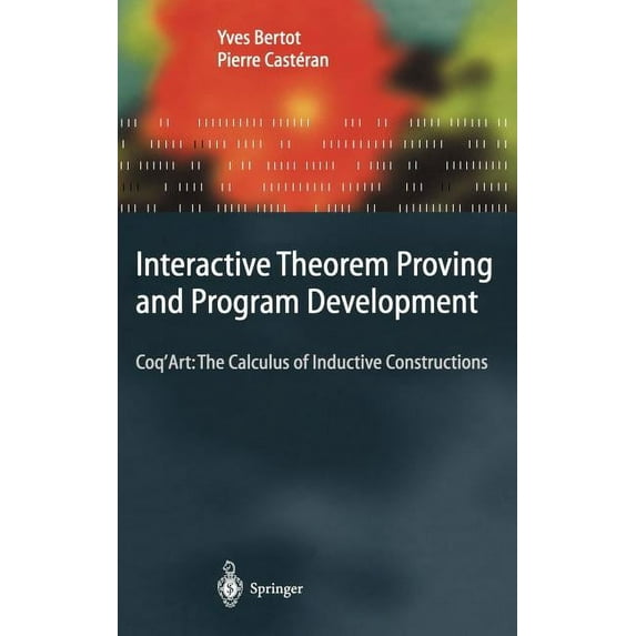 Texts in Theoretical Computer Science. a Interactive Theorem Proving and Program Development: Coq'art: The Calculus of Inductive Constructions, (Hardcover)
