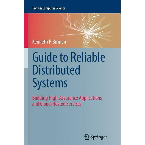 Texts in Computer Science: Guide to Reliable Distributed Systems: Building High-Assurance Applications and Cloud-Hosted Services (Paperback)