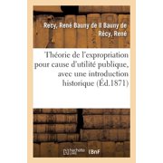 Th orie de l'Expropriation Pour Cause d'Utilit  Publique, Avec Une Introduction Historique, Paperback