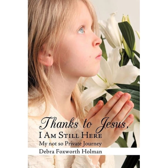 Thanks to Jesus I Am Still Here : My Not So Private Journey
