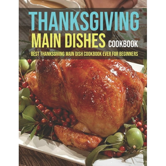 Thanksgiving Main Dishes Cookbook : Best Thanksgiving Main Dish Cookbook Ever For Beginners (Paperback)