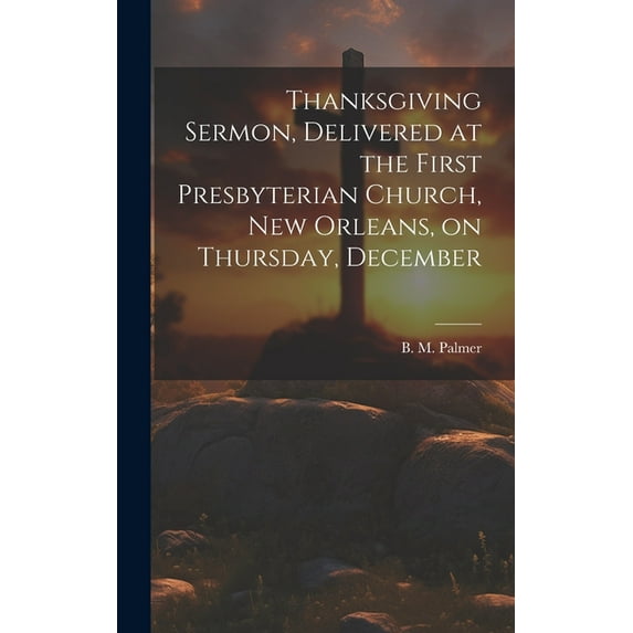 Thanksgiving Sermon, Delivered at the First Presbyterian Church, New Orleans, on Thursday, December (Hardcover)