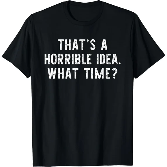 That Is A Horrible Idea What Time Cool Funny Sarcastic Graphic Tee ...
