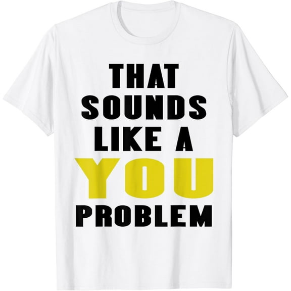 That Sounds Like A You Problem Funny Statement Tee Men Women T-Shirt