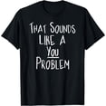 thumbnail image 1 of That Sounds Like A You Problem Funny self Reflection T-Shirt, 1 of 3