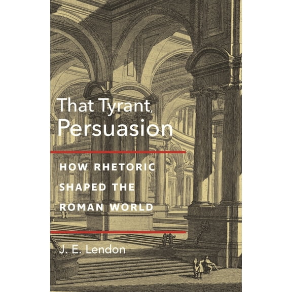 That Tyrant, Persuasion: How Rhetoric Shaped the Roman World, (Paperback)
