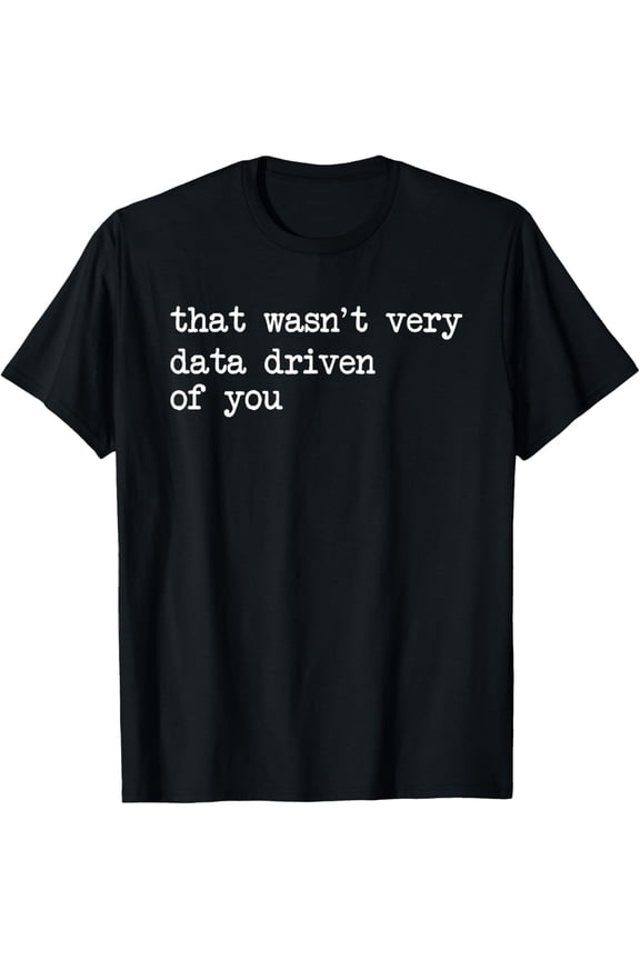 That Wasn't Very Data Driven of You Funny Data Analyst Geek T-Shirt