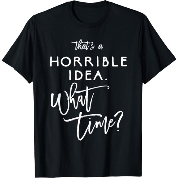 That's A Horrible Idea What Time Shirt Funny Bad Decisions T-Shirt