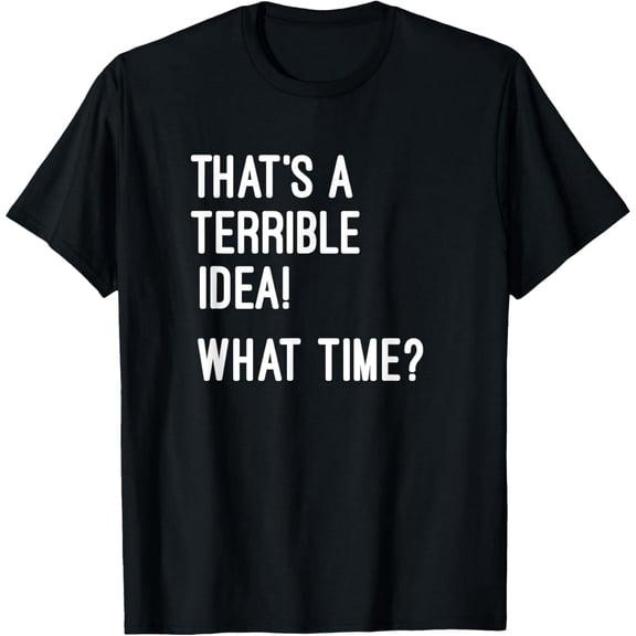 That's A Terrible Idea What Time T Shirt T-Shirt