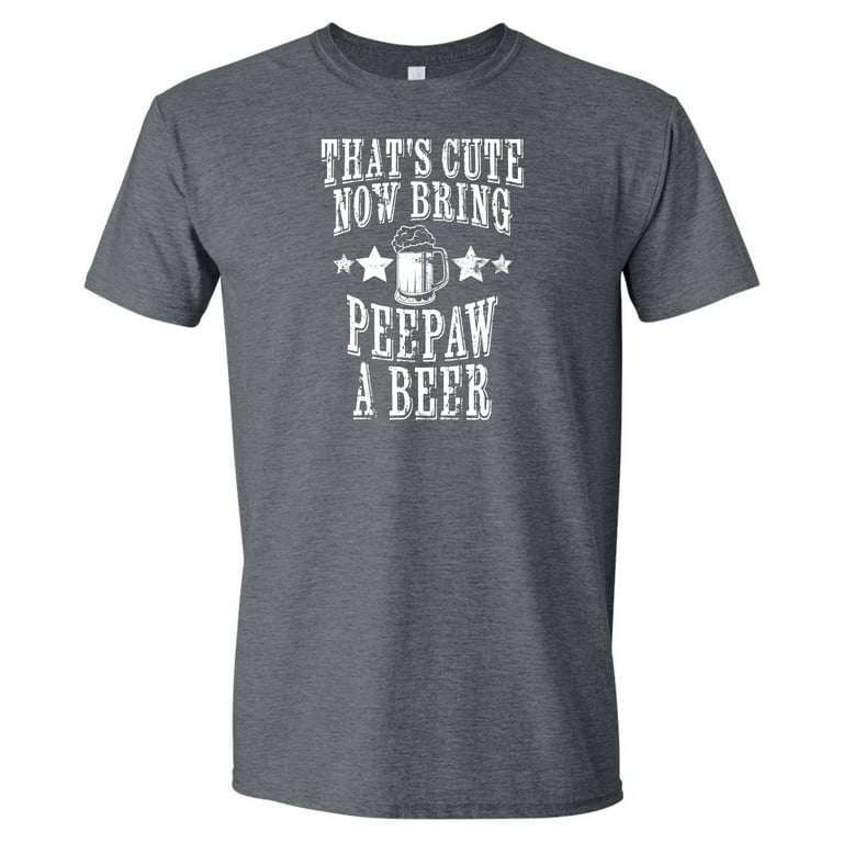 That s Cute Now Bring Peepaw A Beer Funny Father s Day T Shirt Gray XL