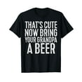 thumbnail image 1 of That's Cute Now Bring Your Grandpa A Beer T-Shirt T-Shirt, 1 of 5