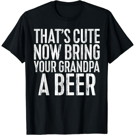That's Cute Now Bring Your Grandpa A Beer T-Shirt T-Shirt