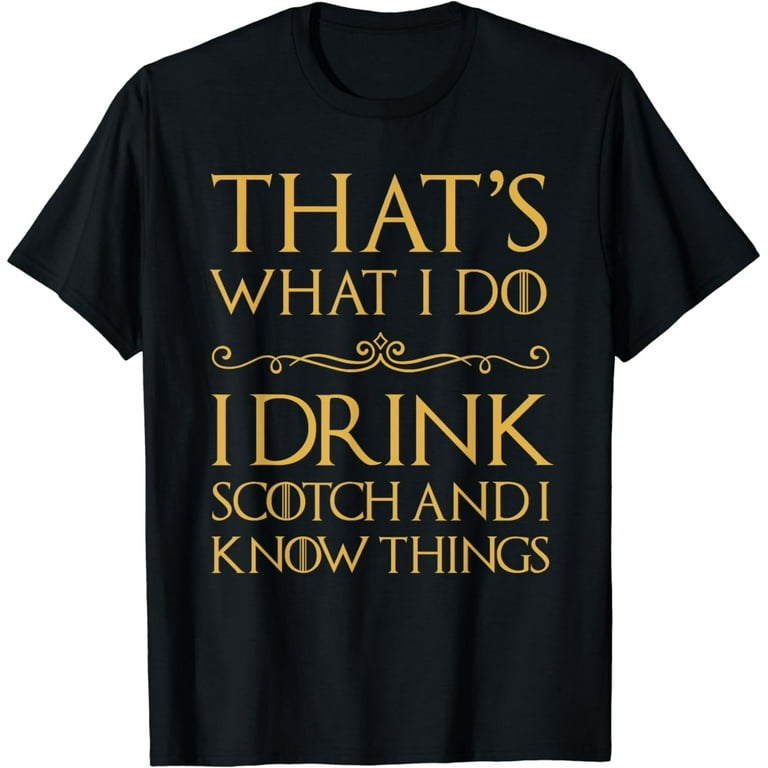 That's What I Do I Drink Scotch And I Know Things T-Shirt That's What I Do I Drink Scotch And I Know Things T-Shirt