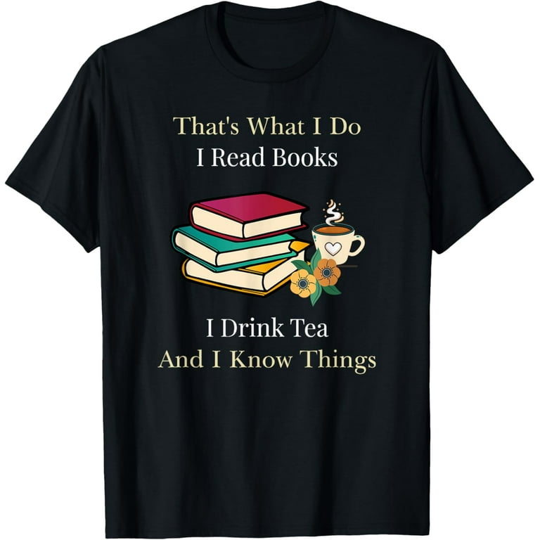 That's What I Do I Read Books I Drink Tea And I Know Things T-Shirt That's What I Do I Read Books I Drink Tea And I Know Things T-Shirt