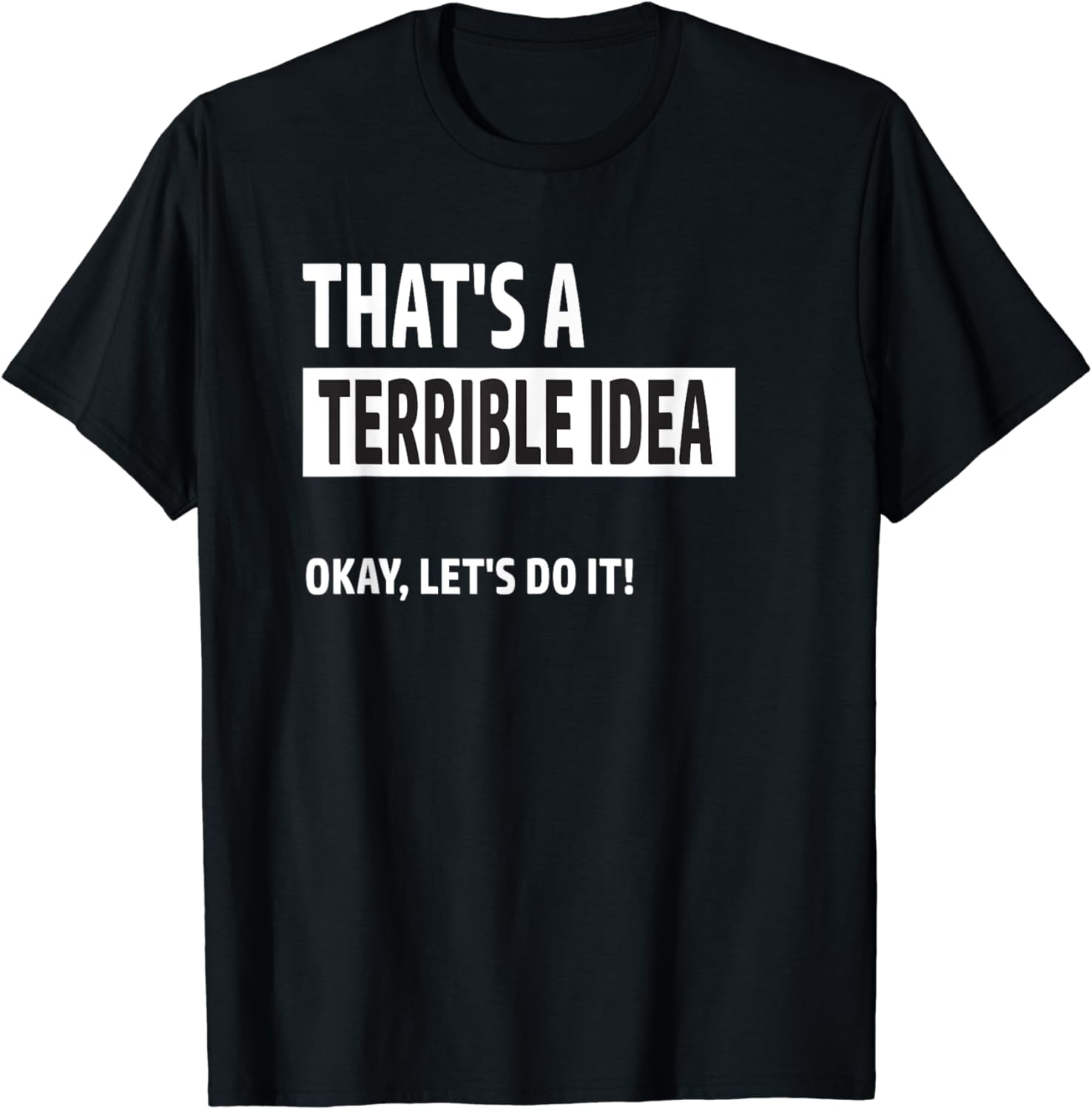 That's a Terrible Idea Okay Let's Do It' Bad Idea T Shirt - Walmart.com