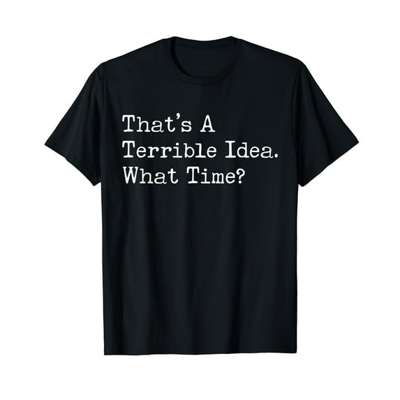 Thats A Terrible Idea What Time Funny Drinking Humor T-Shirt