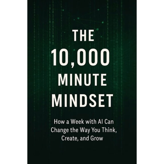 The 10,000 Minute Mindset: How a Week with AI Can Change the Way You Think, Create, and Grow, (Paperback)