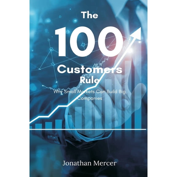 The 100 Customers Rule: Why Small Markets Can Build Big Companies, (Paperback)