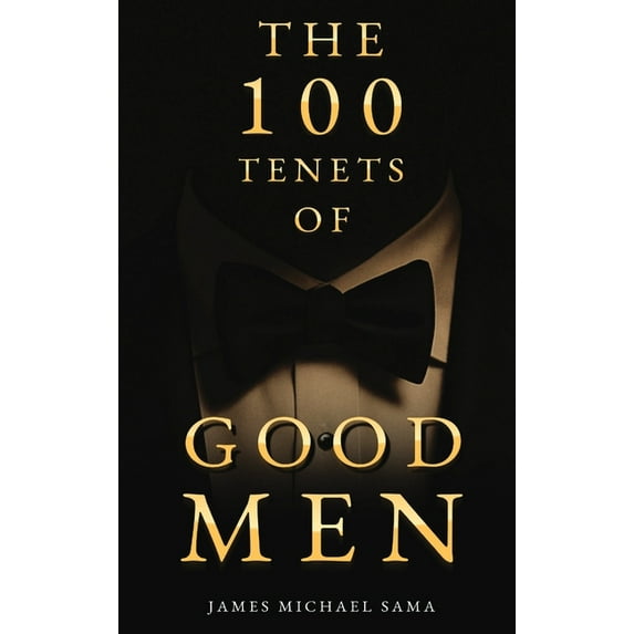 The 100 Tenets of Good Men: A Modern Manifesto for the Gentleman, the Leader, and the Legacy Builder, (Hardcover)