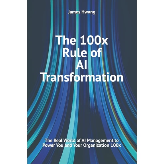 The 100x Rule of AI Transformation: The Real World of AI Management to Power You and Your Organization 100x, (Paperback)