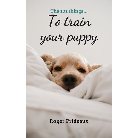 The 101 Things to Train Your Puppy: Expert Advice for New and Experienced Puppy Owners, (Paperback)