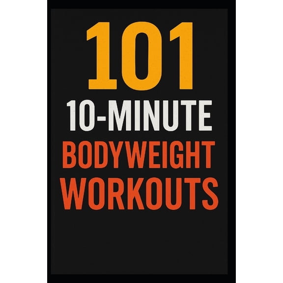 The 101 Workout 101 10-Minute Body Weight Workouts: Quick, Equipment-Free Routines to Build Strength, Burn Fat, and Boost Endurance Anyt, (Paperback)