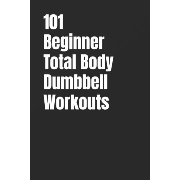 The 101 Workout 101 Beginner Total Body Dumbbell Workouts: Simple Routines to Build Strength, Burn Fat, and Transform Your Body, (Paperback)