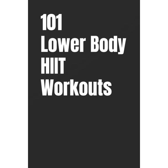 The 101 Workout 101 Lower Body HIIT Workouts: High-Intensity Lower Body Workouts for Strength, Conditioning, and Fat Loss, (Paperback)