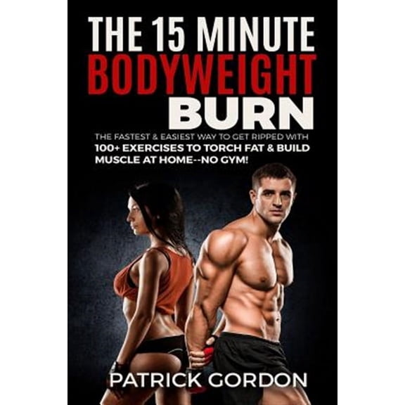 The 15 Minute Bodyweight Burn: 100+ Exercises to Torch Fat & Build Muscle. The Fastest & Easiest Way (Paperback) by Patrick Gordon