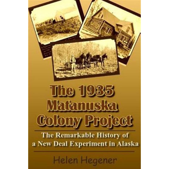 The 1935 Matanuska Colony Project: The Remarkable History of a New Deal Experiment in Alaska