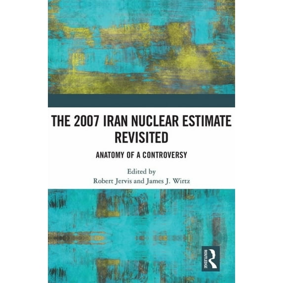 The 2007 Iran Nuclear Estimate Revisited: Anatomy of a Controversy, (Hardcover)