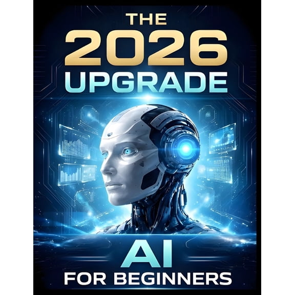 The 2026 Upgrade: AI For Beginners: The Step-by-Step Manual for Using AI to Optimize Your Health, Career, and Home Witho, (Paperback)