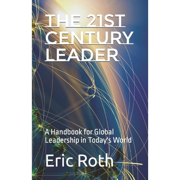 The 21st Century Leader: A Handbook for Global Leadership in Today's World (Paperback) by Eric Roth