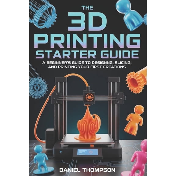 The 3D Printing Starter Guide: A Beginner's Guide to Designing, Slicing, and Printing Your First Creations, (Paperback)