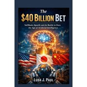The $40 Billion Bet SoftBank, OpenAI, and the Battle to Own the Age of Artificial Intelligence, Paperback