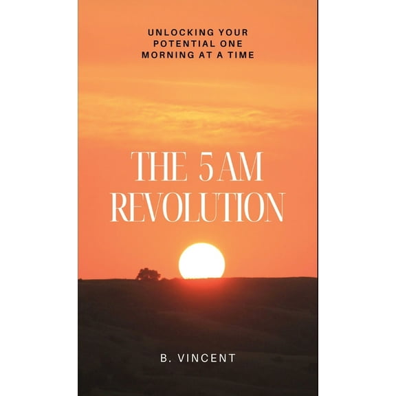 The 5 AM Revolution: Unlocking Your Potential One Morning at a Time, (Hardcover)