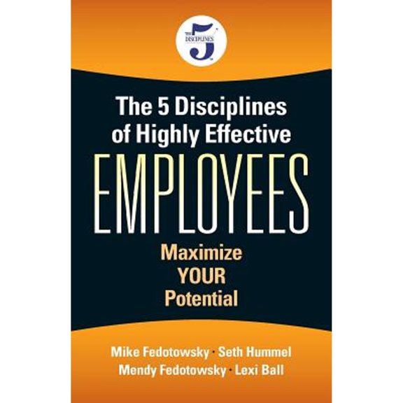 The 5 Disciplines of Highly Effective Employees: Maximize YOUR Potential (Paperback) by Mike Fedotowsky, Seth Hummel