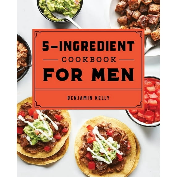 The 5-Ingredient Cookbook for Men: 115 Recipes for Men with Big Appetites and Little Time, (Paperback)
