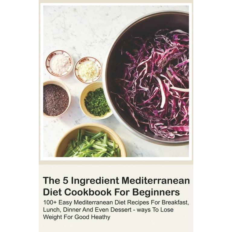 The 5 Ingredient Mediterranean Diet Cookbook For Beginners - 100+ 