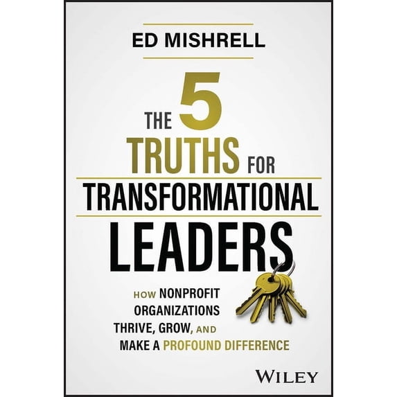 The 5 Truths for Transformational Leaders: How Nonprofit Organizations Thrive, Grow, and Make a Profound Difference, (Hardcover)
