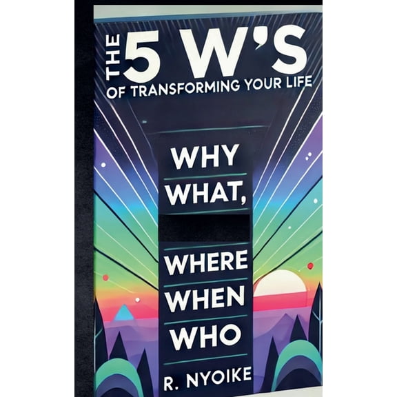 The 5 W's of Transforming Your Life: Why, What, Where, When, and Who, (Paperback)