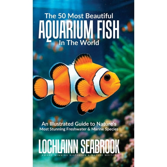 The 50 Most Beautiful Aquarium Fish in the World: An Illustrated Guide to Nature's Most Stunning Freshwater and Marine S, (Hardcover)